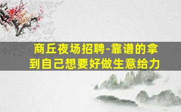 商丘夜场招聘-靠谱的拿到自己想要好做生意给力
